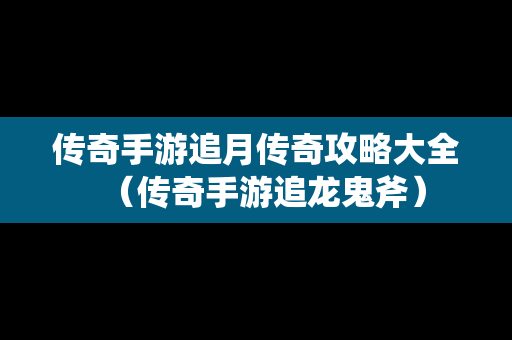 传奇手游追月传奇攻略大全（传奇手游追龙鬼斧）
