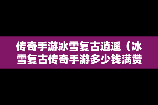传奇手游冰雪复古逍遥（冰雪复古传奇手游多少钱满赞助）