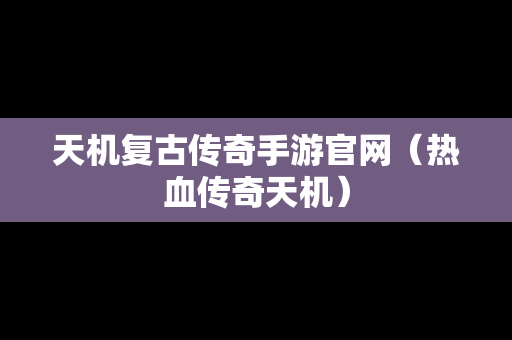 天机复古传奇手游官网（热血传奇天机）