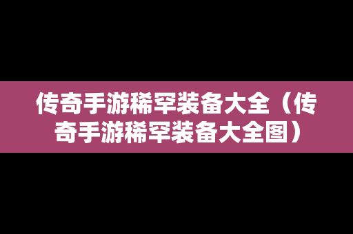 传奇手游稀罕装备大全（传奇手游稀罕装备大全图）