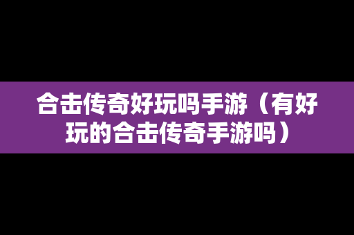合击传奇好玩吗手游（有好玩的合击传奇手游吗）
