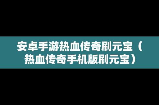 安卓手游热血传奇刷元宝（热血传奇手机版刷元宝）