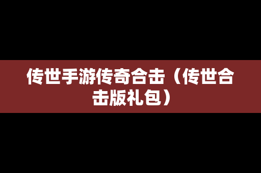 传世手游传奇合击（传世合击版礼包）