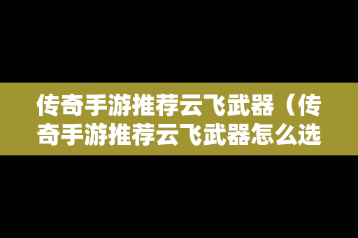 传奇手游推荐云飞武器（传奇手游推荐云飞武器怎么选）