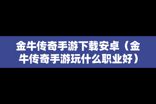 金牛传奇手游下载安卓（金牛传奇手游玩什么职业好）