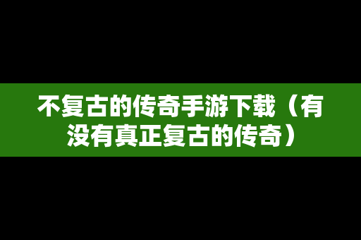 不复古的传奇手游下载（有没有真正复古的传奇）
