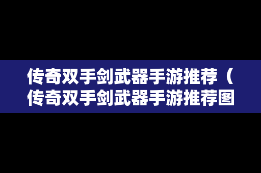 传奇双手剑武器手游推荐（传奇双手剑武器手游推荐图）