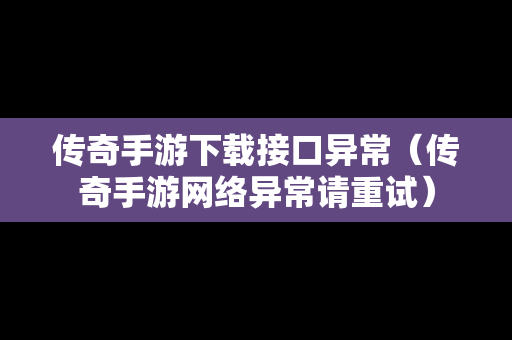 传奇手游下载接口异常（传奇手游网络异常请重试）