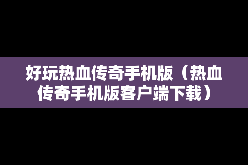 好玩热血传奇手机版（热血传奇手机版客户端下载）