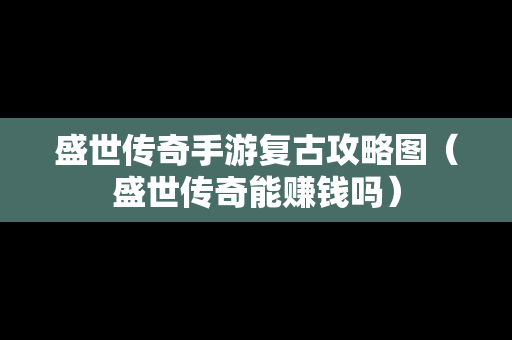 盛世传奇手游复古攻略图（盛世传奇能赚钱吗）