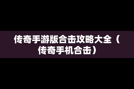 传奇手游版合击攻略大全（传奇手机合击）