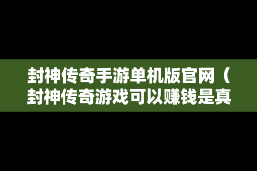 封神传奇手游单机版官网（封神传奇游戏可以赚钱是真的吗）