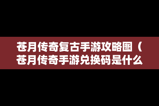 苍月传奇复古手游攻略图（苍月传奇手游兑换码是什么）