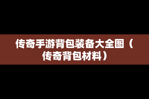 传奇手游背包装备大全图（传奇背包材料）