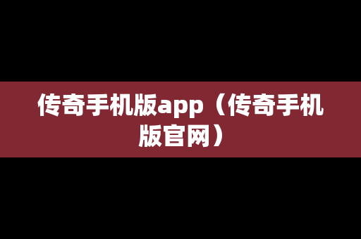 传奇手机版app（传奇手机版官网）