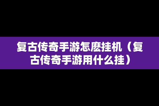 复古传奇手游怎麽挂机（复古传奇手游用什么挂）