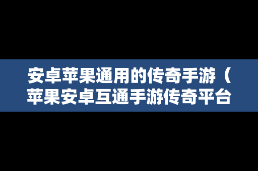 安卓苹果通用的传奇手游（苹果安卓互通手游传奇平台）