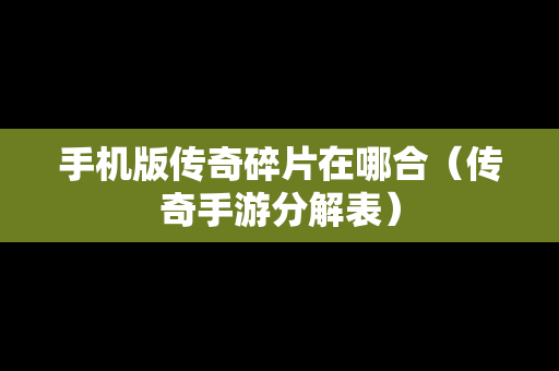 手机版传奇碎片在哪合（传奇手游分解表）