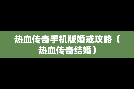 热血传奇手机版婚戒攻略（热血传奇结婚）
