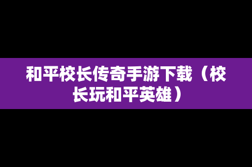 和平校长传奇手游下载（校长玩和平英雄）