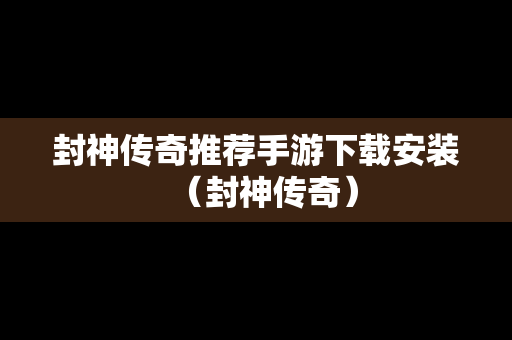 封神传奇推荐手游下载安装（封神传奇）