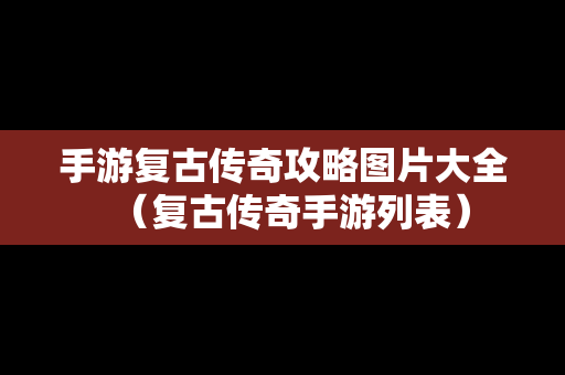 手游复古传奇攻略图片大全（复古传奇手游列表）