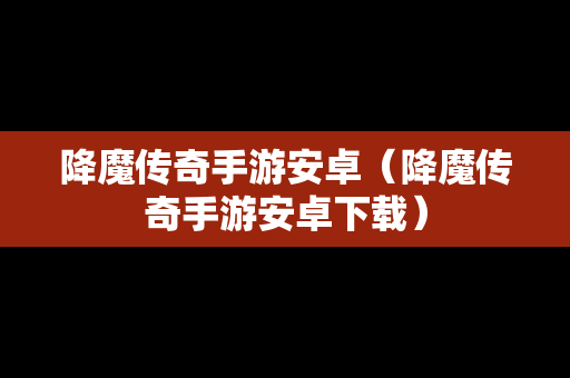 降魔传奇手游安卓（降魔传奇手游安卓下载）