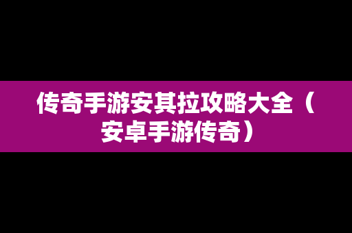 传奇手游安其拉攻略大全（安卓手游传奇）