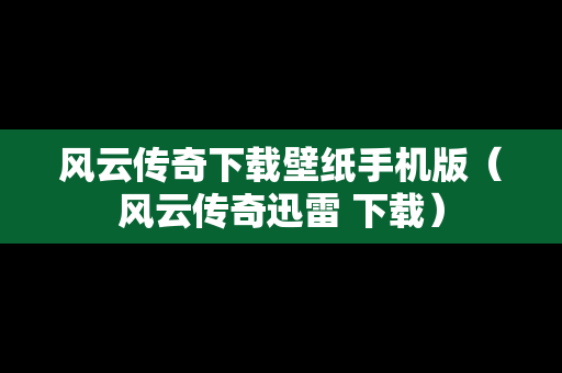 风云传奇下载壁纸手机版（风云传奇迅雷 下载）