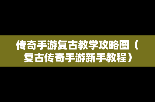 传奇手游复古教学攻略图（复古传奇手游新手教程）