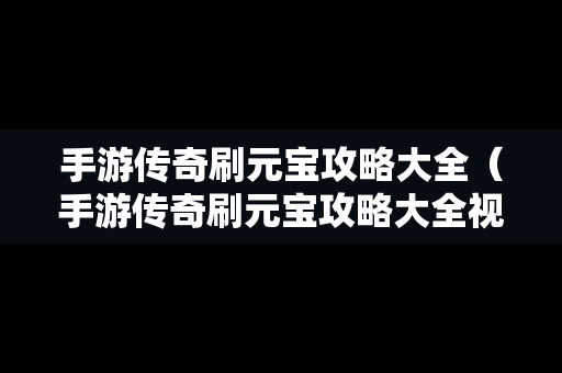 手游传奇刷元宝攻略大全（手游传奇刷元宝攻略大全视频）