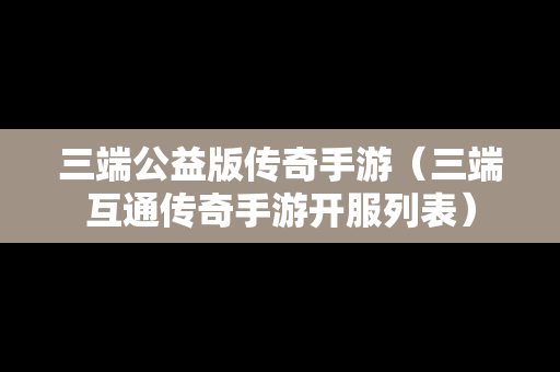 三端公益版传奇手游（三端互通传奇手游开服列表）
