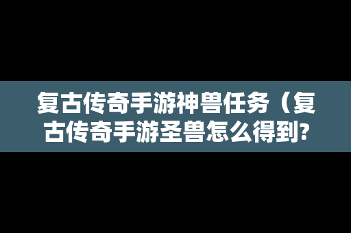 复古传奇手游神兽任务（复古传奇手游圣兽怎么得到?）