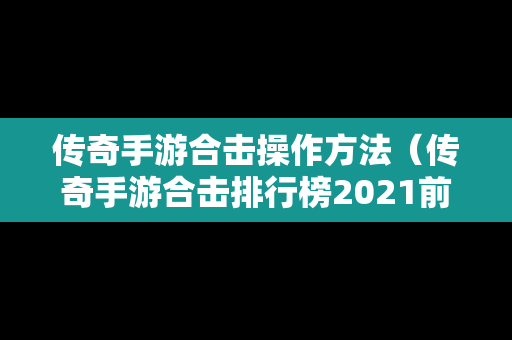 传奇手游合击操作方法（传奇手游合击排行榜2021前十名）