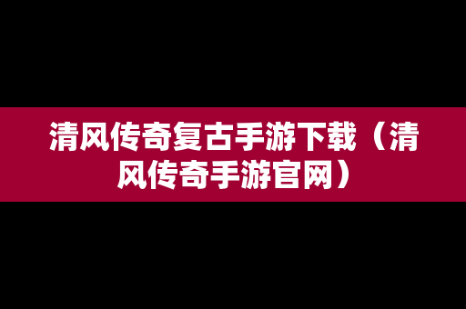 清风传奇复古手游下载（清风传奇手游官网）