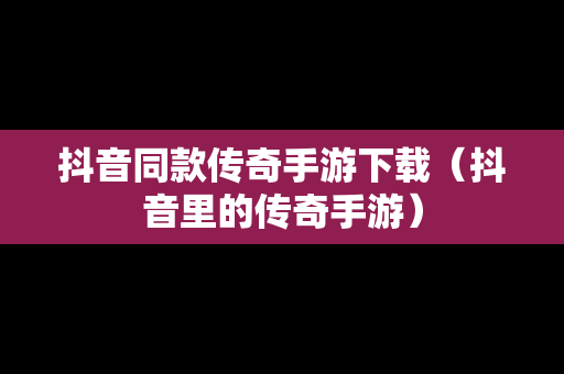抖音同款传奇手游下载（抖音里的传奇手游）