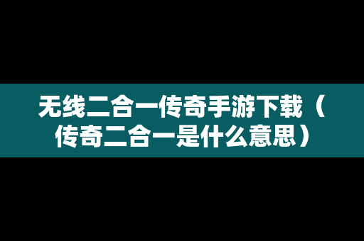 无线二合一传奇手游下载（传奇二合一是什么意思）