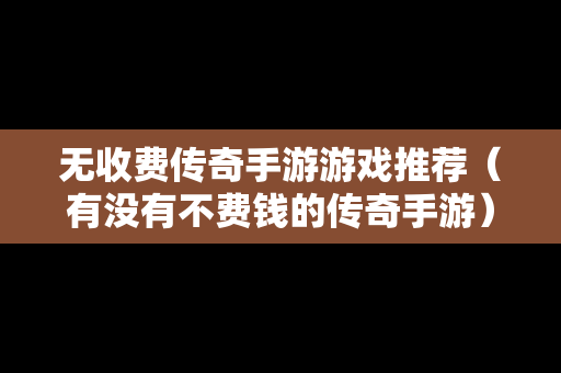 无收费传奇手游游戏推荐（有没有不费钱的传奇手游）
