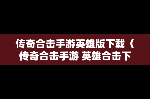 传奇合击手游英雄版下载（传奇合击手游 英雄合击下载）