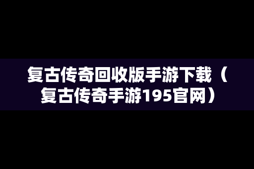 复古传奇回收版手游下载（复古传奇手游195官网）