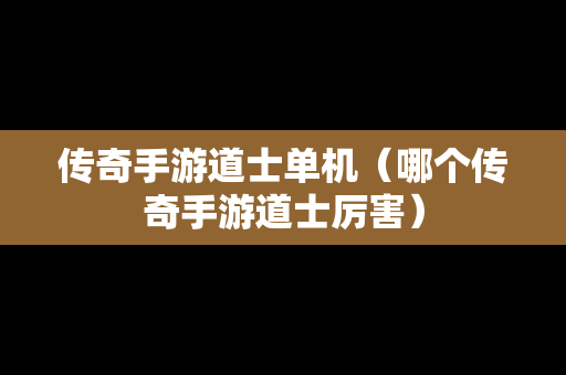 传奇手游道士单机（哪个传奇手游道士厉害）