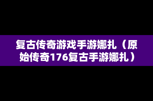 复古传奇游戏手游娜扎（原始传奇176复古手游娜扎）
