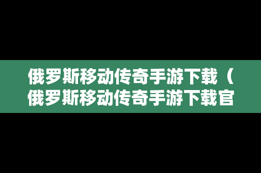 俄罗斯移动传奇手游下载（俄罗斯移动传奇手游下载官网）