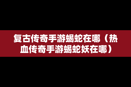 复古传奇手游蝎蛇在哪（热血传奇手游蝎蛇妖在哪）