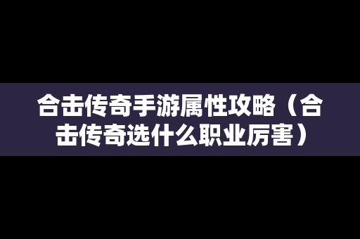 合击传奇手游属性攻略（合击传奇选什么职业厉害）