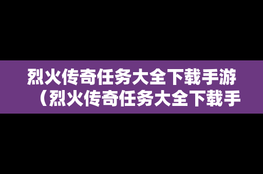 烈火传奇任务大全下载手游（烈火传奇任务大全下载手游版）