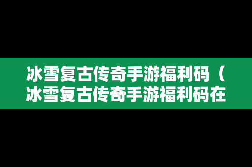 冰雪复古传奇手游福利码（冰雪复古传奇手游福利码在哪）