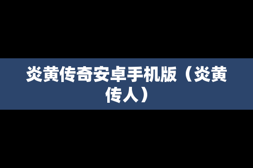 炎黄传奇安卓手机版（炎黄传人）