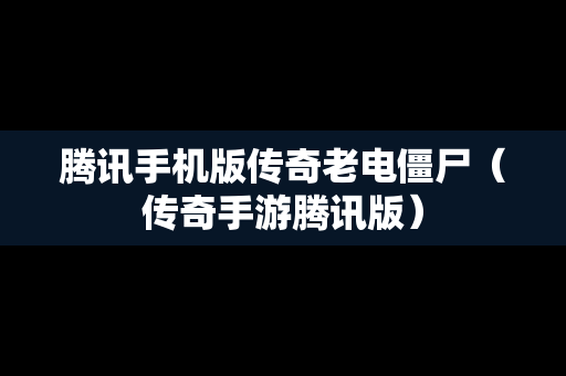 腾讯手机版传奇老电僵尸（传奇手游腾讯版）