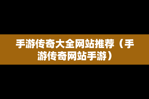 手游传奇大全网站推荐（手游传奇网站手游）